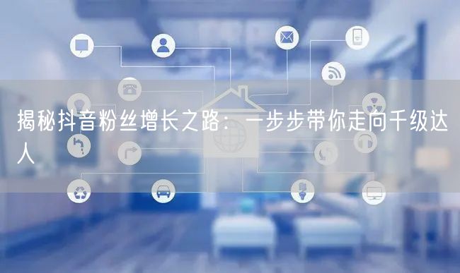 揭秘抖音粉丝增长之路：一步步带你走向千级达人