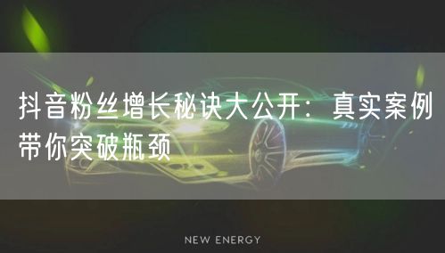 抖音粉丝增长秘诀大公开：真实案例带你突破瓶颈
