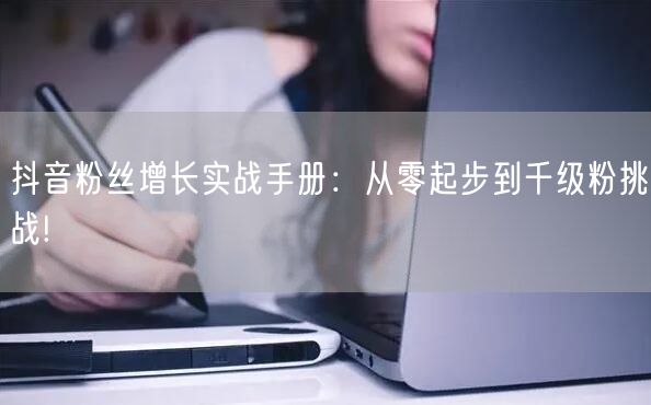 抖音粉丝增长实战手册：从零起步到千级粉挑战!