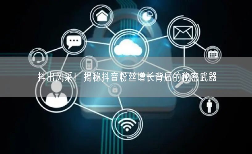 抖出风采！揭秘抖音粉丝增长背后的秘密武器