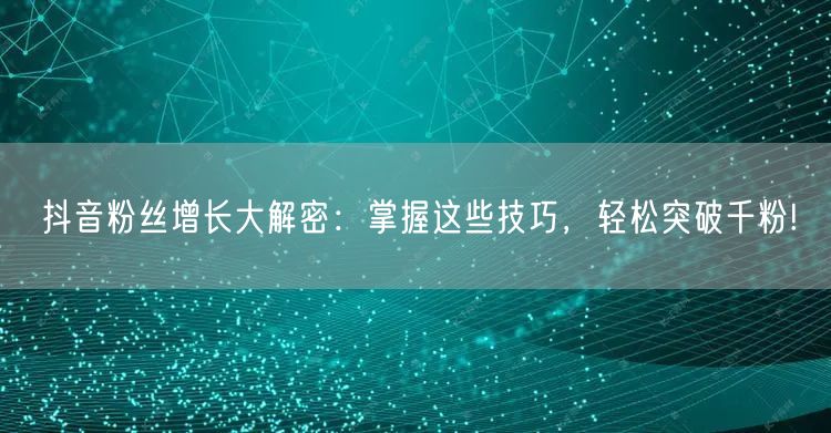 抖音粉丝增长大解密：掌握这些技巧，轻松突破千粉!