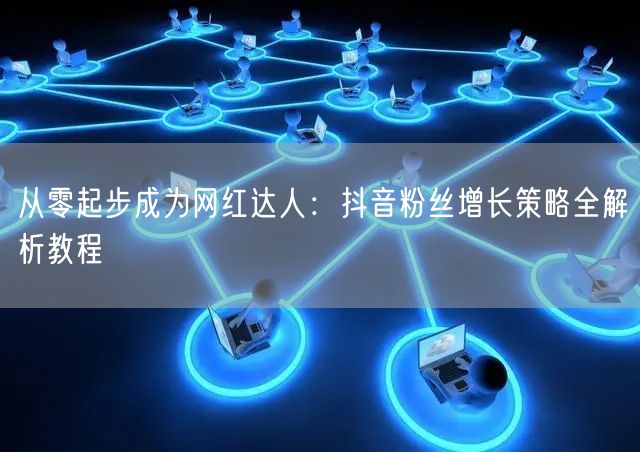 从零起步成为网红达人：抖音粉丝增长策略全解析教程