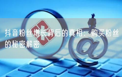 抖音粉丝增长背后的真相：购买粉丝的秘密解密