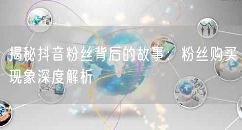 揭秘抖音粉丝背后的故事：粉丝购买现象深度解析