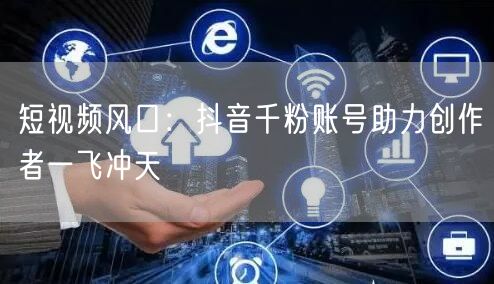 短视频风口：抖音千粉账号助力创作者一飞冲天