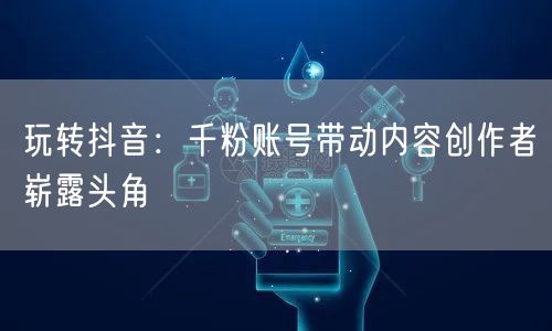 玩转抖音：千粉账号带动内容创作者崭露头角