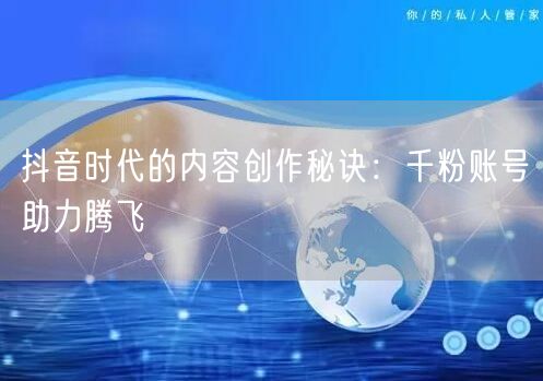 抖音时代的内容创作秘诀：千粉账号助力腾飞