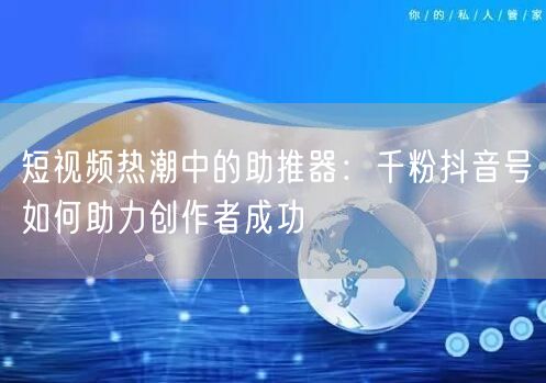 短视频热潮中的助推器：千粉抖音号如何助力创作者成功