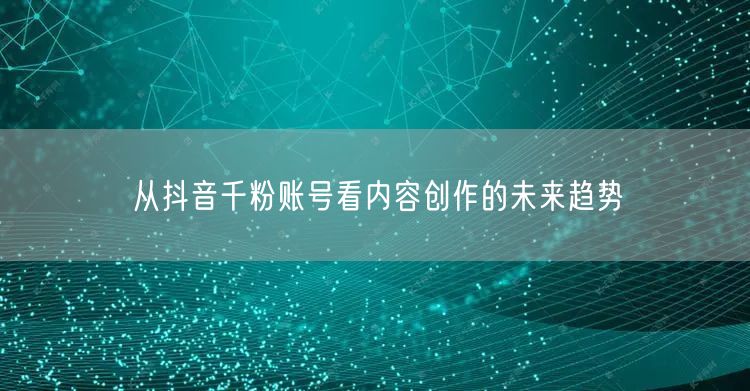 从抖音千粉账号看内容创作的未来趋势