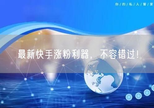 最新快手涨粉利器，不容错过！