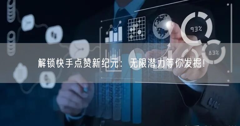 解锁快手点赞新纪元：无限潜力等你发掘！