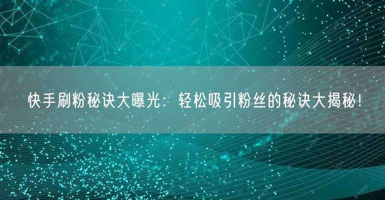 快手刷粉秘诀大曝光：轻松吸引粉丝的秘诀大揭秘！