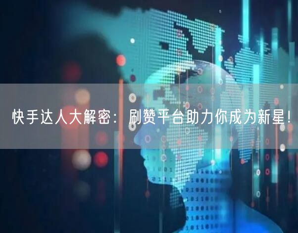 快手达人大解密：刷赞平台助力你成为新星！