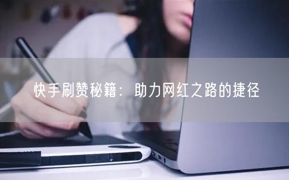 快手刷赞秘籍：助力网红之路的捷径