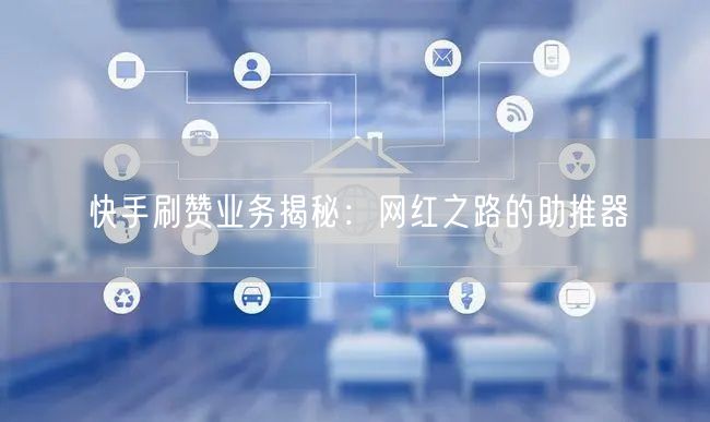 快手刷赞业务揭秘：网红之路的助推器