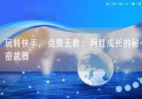玩转快手，点赞无数：网红成长的秘密武器