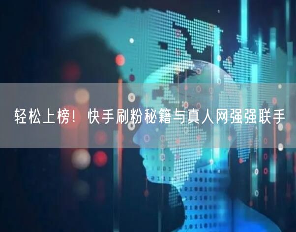 轻松上榜！快手刷粉秘籍与真人网强强联手