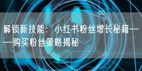 解锁新技能：小红书粉丝增长秘籍——购买粉丝策略揭秘