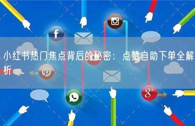 小红书热门焦点背后的秘密：点赞自助下单全解析