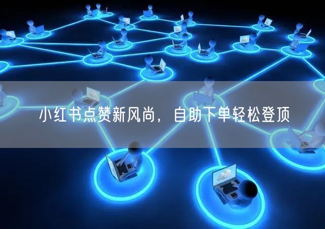 小红书点赞新风尚，自助下单轻松登顶
