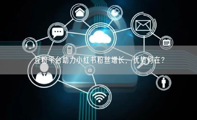 互粉平台助力小红书粉丝增长，优势何在？
