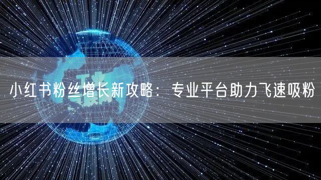 小红书粉丝增长新攻略：专业平台助力飞速吸粉