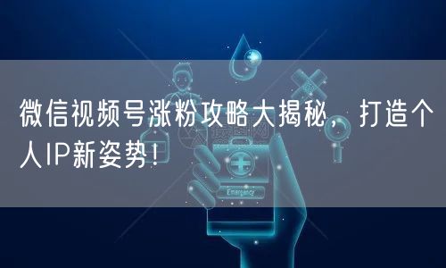 微信视频号涨粉攻略大揭秘，打造个人IP新姿势！