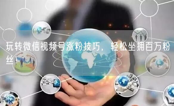 玩转微信视频号涨粉技巧，轻松坐拥百万粉丝！