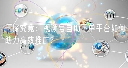 一探究竟：视频号自助下单平台如何助力高效推广？