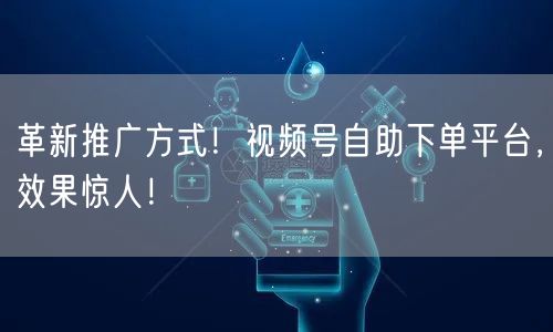 革新推广方式！视频号自助下单平台，效果惊人！