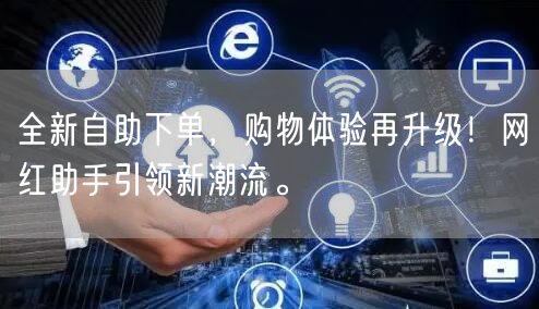 全新自助下单，购物体验再升级！网红助手引领新潮流。