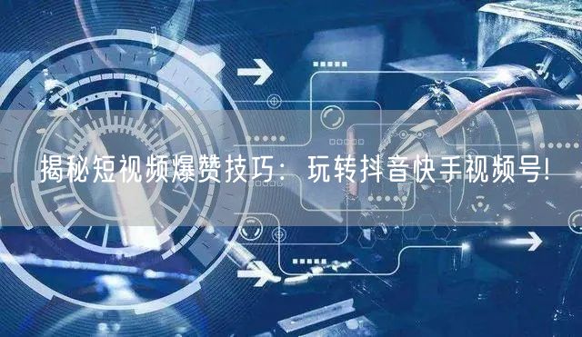 揭秘短视频爆赞技巧：玩转抖音快手视频号!