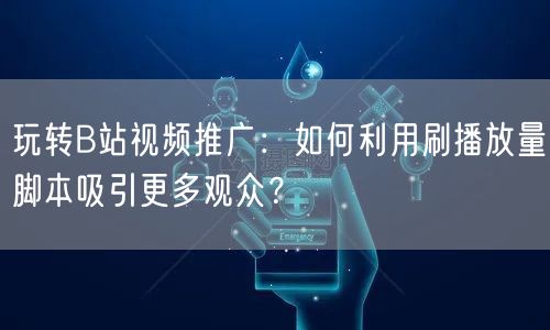 玩转B站视频推广：如何利用刷播放量脚本吸引更多观众？