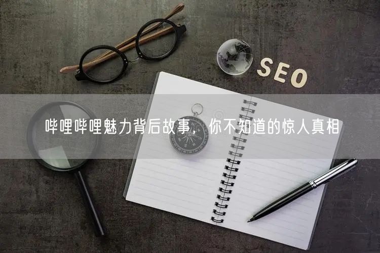 哔哩哔哩魅力背后故事，你不知道的惊人真相