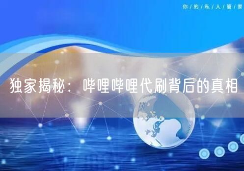 独家揭秘：哔哩哔哩代刷背后的真相