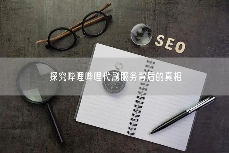 探究哔哩哔哩代刷服务背后的真相