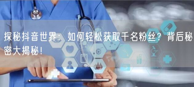 探秘抖音世界：如何轻松获取千名粉丝？背后秘密大揭秘！