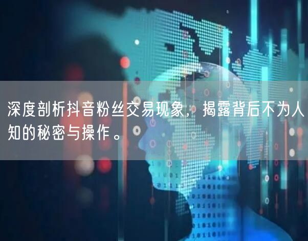 深度剖析抖音粉丝交易现象，揭露背后不为人知的秘密与操作。