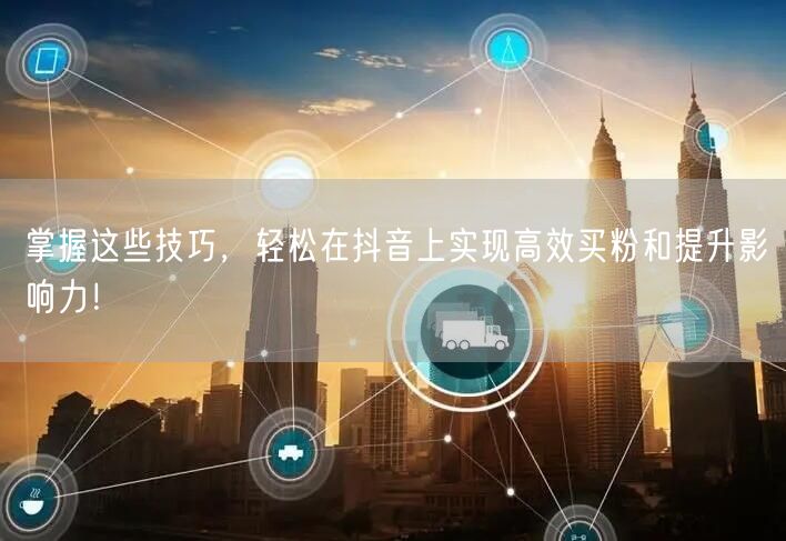 掌握这些技巧，轻松在抖音上实现高效买粉和提升影响力！