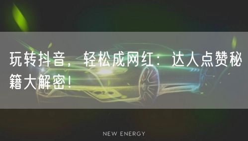 玩转抖音，轻松成网红：达人点赞秘籍大解密！