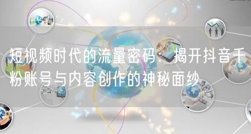 短视频时代的流量密码：揭开抖音千粉账号与内容创作的神秘面纱