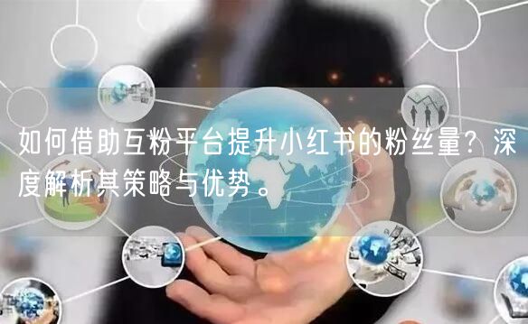 如何借助互粉平台提升小红书的粉丝量？深度解析其策略与优势。