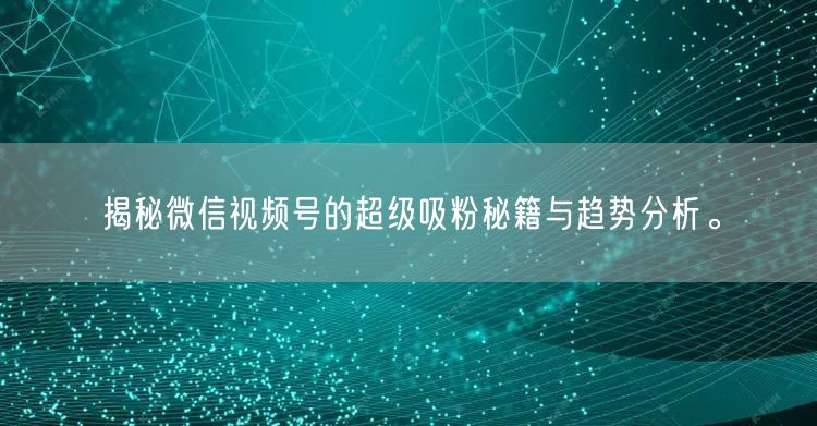 揭秘微信视频号的超级吸粉秘籍与趋势分析。