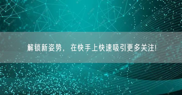 解锁新姿势，在快手上快速吸引更多关注!