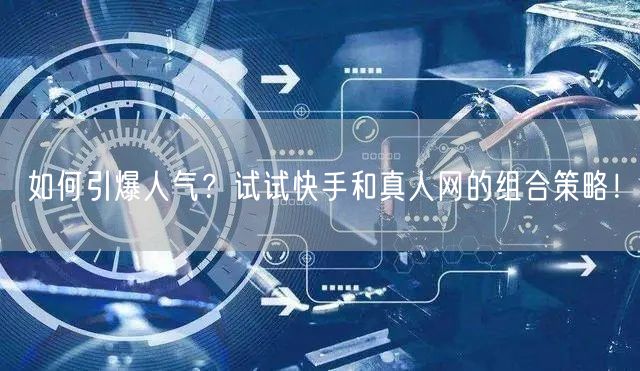 如何引爆人气？试试快手和真人网的组合策略！