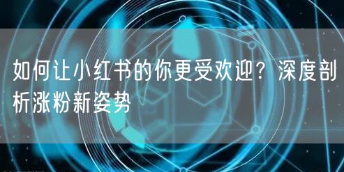 如何让小红书的你更受欢迎？深度剖析涨粉新姿势