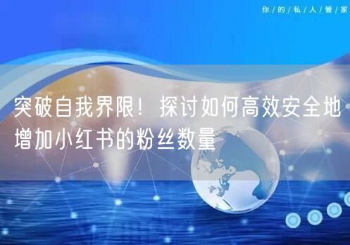 突破自我界限！探讨如何高效安全地增加小红书的粉丝数量