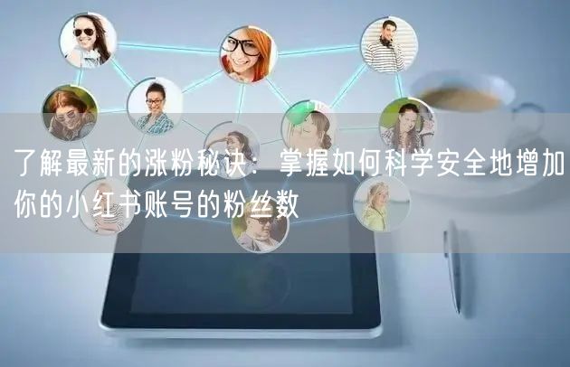 了解最新的涨粉秘诀：掌握如何科学安全地增加你的小红书账号的粉丝数