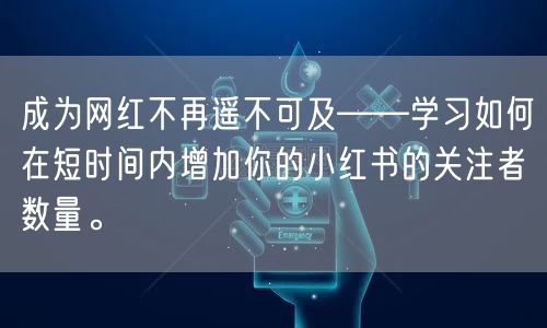 成为网红不再遥不可及——学习如何在短时间内增加你的小红书的关注者数量。