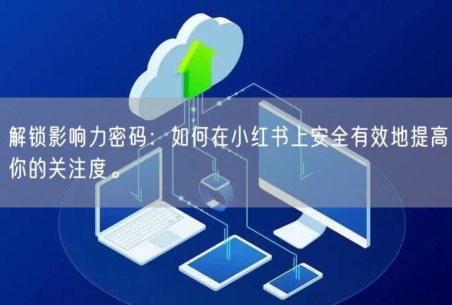 解锁影响力密码：如何在小红书上安全有效地提高你的关注度。